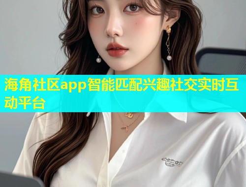 海角社区app智能匹配兴趣社交实时互动平台