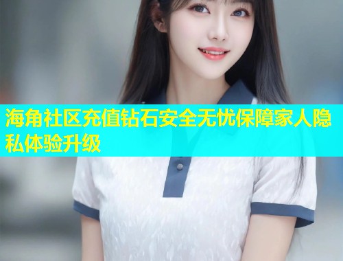 海角社区充值钻石安全无忧保障家人隐私体验升级