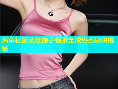 海角社区免挂梯子畅聊全球热点秘诀揭秘