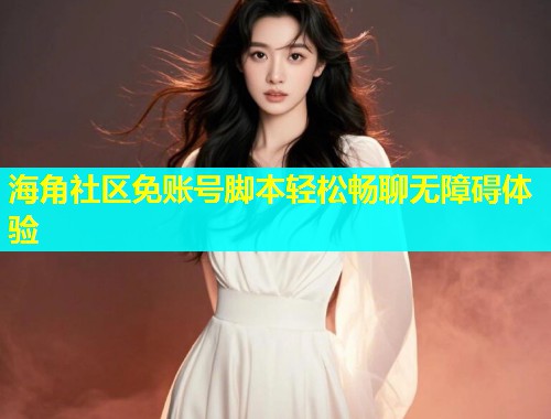 海角社区免账号脚本轻松畅聊无障碍体验