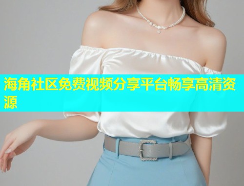 海角社区免费视频分享平台畅享高清资源