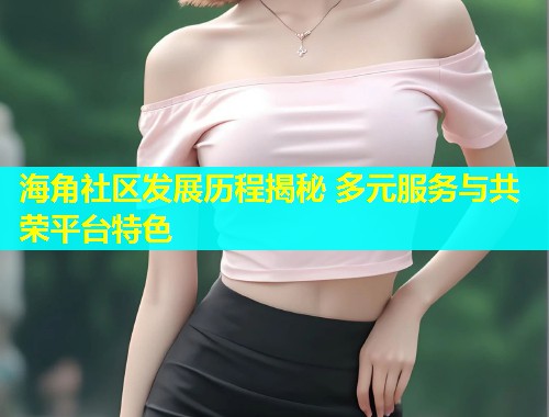 海角社区发展历程揭秘 多元服务与共荣平台特色