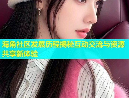 海角社区发展历程揭秘互动交流与资源共享新体验