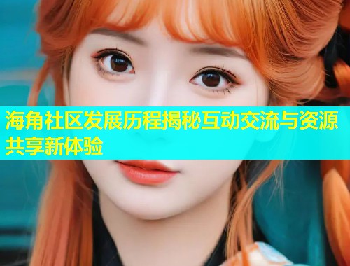 海角社区发展历程揭秘互动交流与资源共享新体验