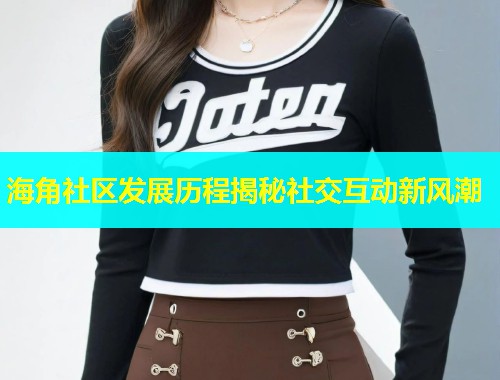 海角社区发展历程揭秘社交互动新风潮