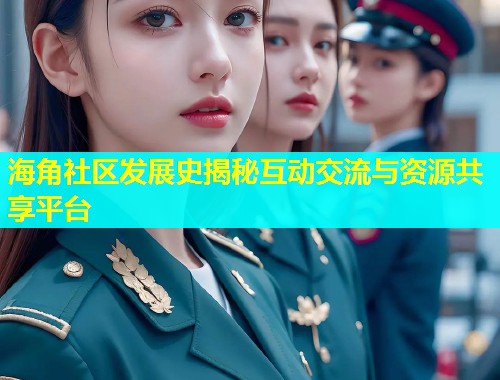 海角社区发展史揭秘互动交流与资源共享平台