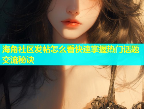 海角社区发帖怎么看快速掌握热门话题交流秘诀