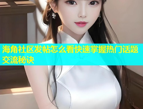 海角社区发帖怎么看快速掌握热门话题交流秘诀