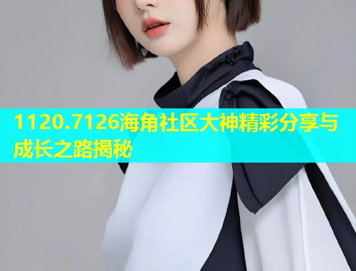 1120.7126海角社区大神精彩分享与成长之路揭秘