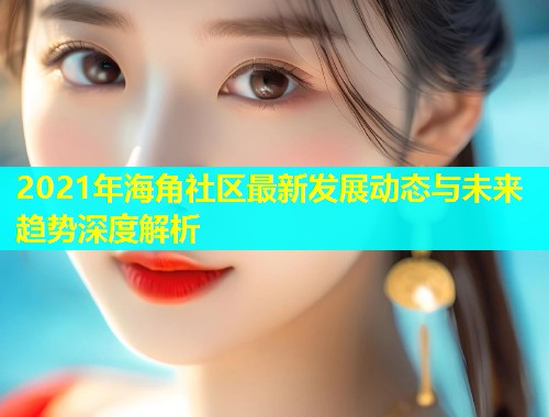 2021年海角社区最新发展动态与未来趋势深度解析