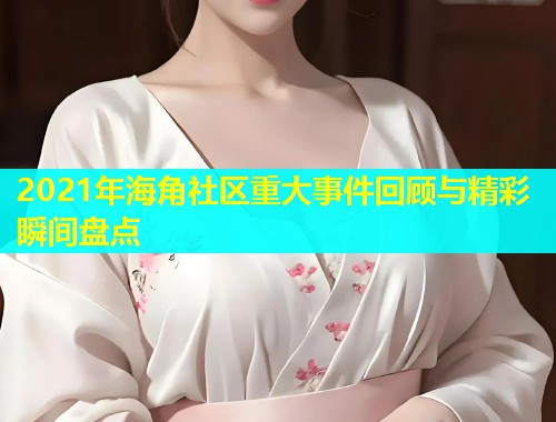2021年海角社区重大事件回顾与精彩瞬间盘点