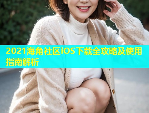 2021海角社区iOS下载全攻略及使用指南解析