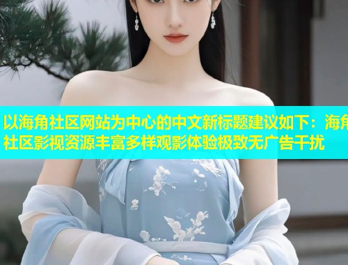 以海角社区网站为中心的中文新标题建议如下：海角社区影视资源丰富多样观影体验极致无广告干扰