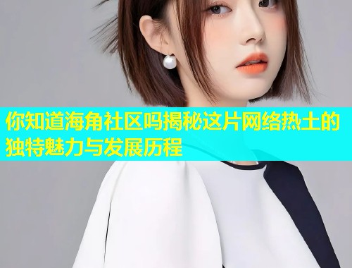 你知道海角社区吗揭秘这片网络热土的独特魅力与发展历程
