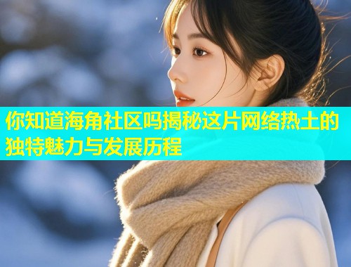 你知道海角社区吗揭秘这片网络热土的独特魅力与发展历程
