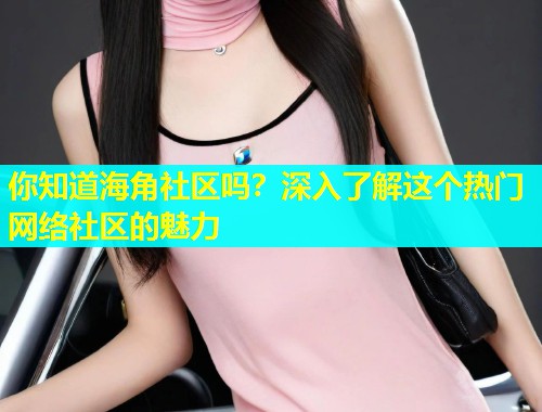 你知道海角社区吗？深入了解这个热门网络社区的魅力