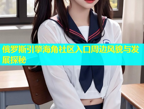 俄罗斯引擎海角社区入口周边风貌与发展探秘