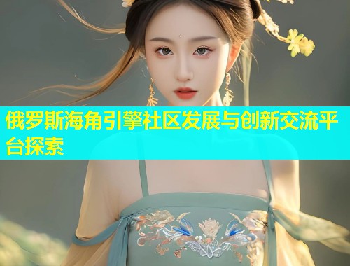 俄罗斯海角引擎社区发展与创新交流平台探索