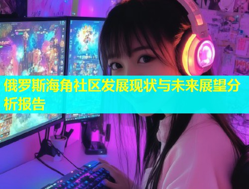俄罗斯海角社区发展现状与未来展望分析报告
