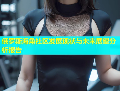 俄罗斯海角社区发展现状与未来展望分析报告