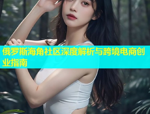 俄罗斯海角社区深度解析与跨境电商创业指南