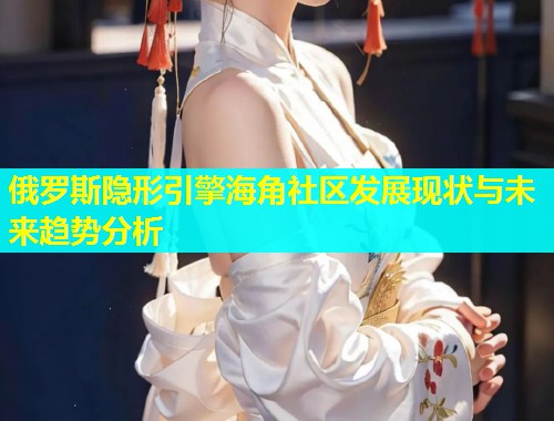 俄罗斯隐形引擎海角社区发展现状与未来趋势分析