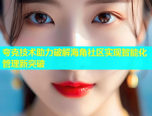 夸克技术助力破解海角社区实现智能化管理新突破