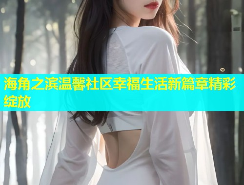 海角之滨温馨社区幸福生活新篇章精彩绽放