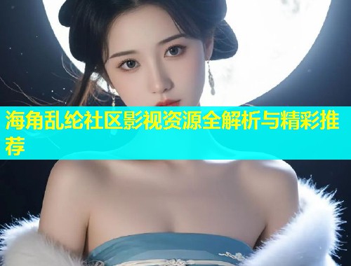 海角乱纶社区影视资源全解析与精彩推荐