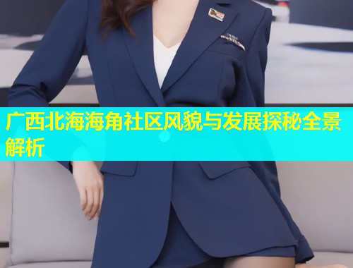 广西北海海角社区风貌与发展探秘全景解析