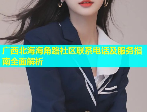 广西北海海角路社区联系电话及服务指南全面解析