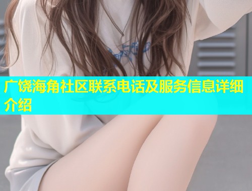 广饶海角社区联系电话及服务信息详细介绍