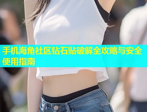 手机海角社区钻石贴破解全攻略与安全使用指南