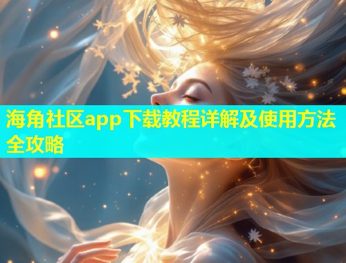 海角社区app下载教程详解及使用方法全攻略
