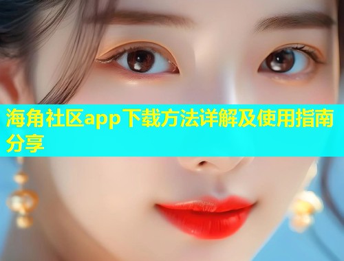 海角社区app下载方法详解及使用指南分享