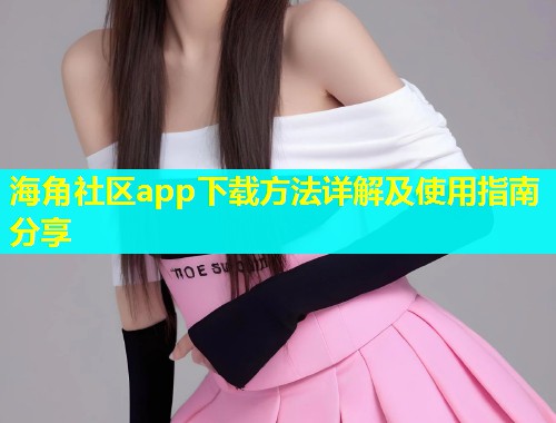 海角社区app下载方法详解及使用指南分享