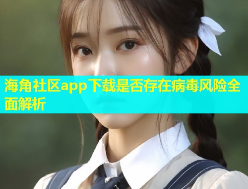 海角社区app下载是否存在病毒风险全面解析