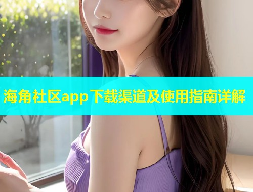 海角社区app下载渠道及使用指南详解