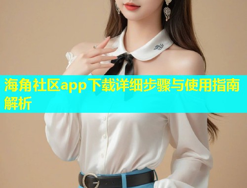 海角社区app下载详细步骤与使用指南解析