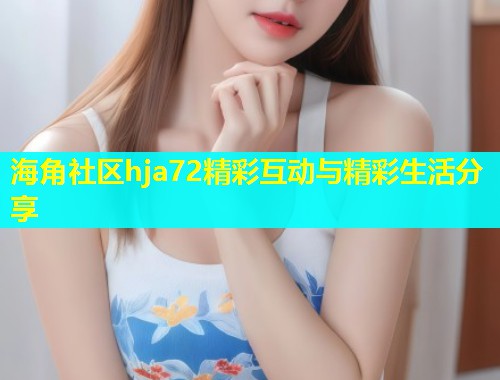 海角社区hja72精彩互动与精彩生活分享