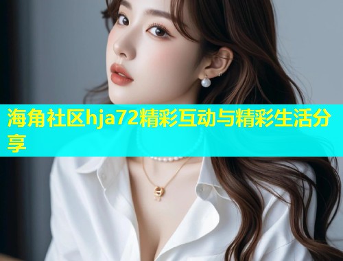 海角社区hja72精彩互动与精彩生活分享