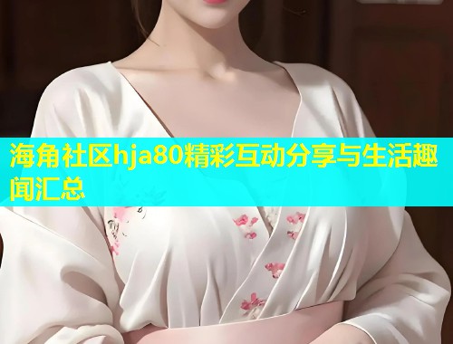 海角社区hja80精彩互动分享与生活趣闻汇总