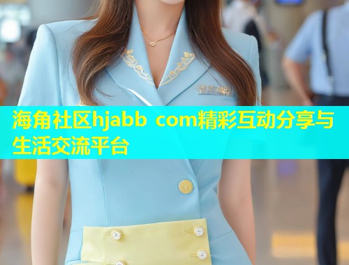 海角社区hjabb com精彩互动分享与生活交流平台