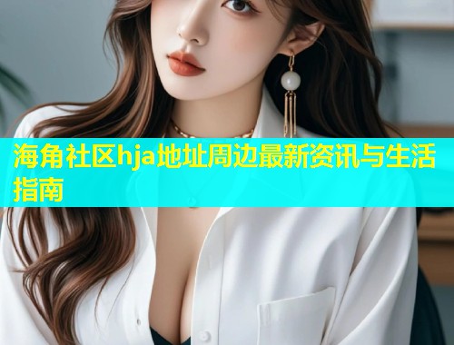 海角社区hja地址周边最新资讯与生活指南