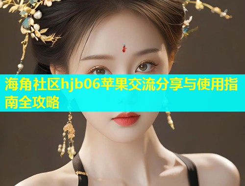 海角社区hjb06苹果交流分享与使用指南全攻略