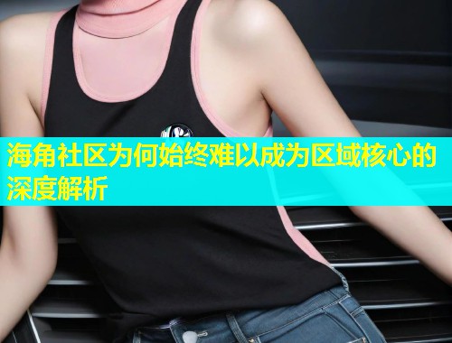 海角社区为何始终难以成为区域核心的深度解析