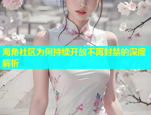 海角社区为何持续开放不再封禁的深度解析