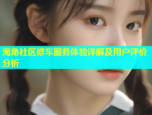 海角社区修车服务体验详解及用户评价分析