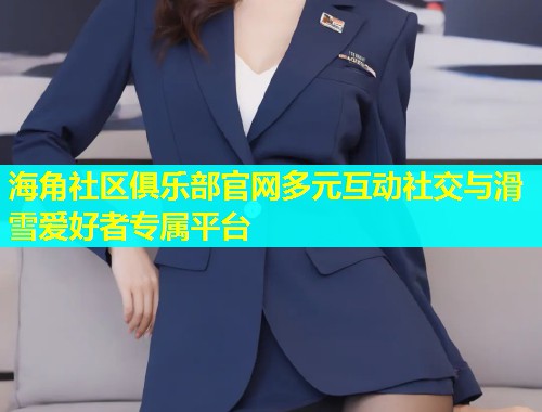 海角社区俱乐部官网多元互动社交与滑雪爱好者专属平台