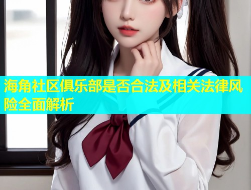 海角社区俱乐部是否合法及相关法律风险全面解析